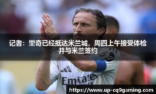 记者：里奇已经抵达米兰城，周四上午接受体检并与米兰签约